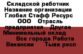 Складской работник › Название организации ­ Глобал Стафф Ресурс, ООО › Отрасль предприятия ­ Другое › Минимальный оклад ­ 30 000 - Все города Работа » Вакансии   . Тыва респ.